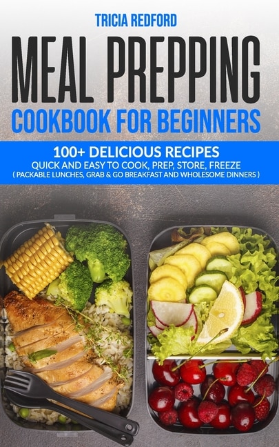 Meal Prepping Cookbook for Beginners: 100+ Delicious Recipes Quick and Easy to Cook, Prep Store, Freeze ( Packable Lunches, Grab & Go Breakfast and Wholesome Dinners )