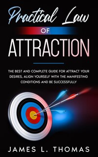 Practical Law of Attraction: The Best and Complete Guide for Attract Your Desires, Align Yourself with the Manifesting Conditions and Be Successfully