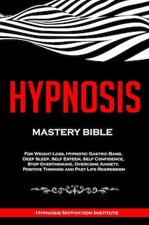 Hypnosis: Mastery Bible. For Weight Loss, Hypnotic Gastric Band, Deep Sleep, Self Esteem, Self Confidence, Stop Overthinking, Overcome Anxiety, Positive Thinking and Past Life Regression