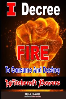 Front cover_I Decree Fire To Consume And Destroy Witchcraft Powers