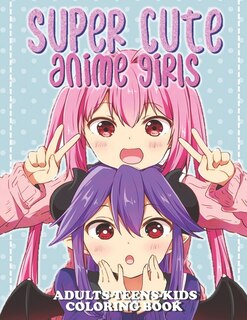 Super Cute Anime Girls: Coloring Book With Cute Anime Girls - Fun Female Japanese Cartoons And Relaxing Manga For Adults, T