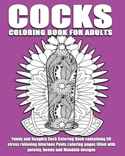 Cocks Coloring Book For Adults: Funny and Naughty Cock Coloring Book containing 60 stress relieving hilarious penis coloring pages filled with paisley, henna and Mandala designs