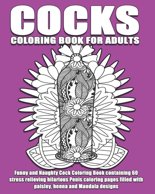 Cocks Coloring Book For Adults: Funny and Naughty Cock Coloring Book containing 60 stress relieving hilarious penis coloring pages filled with paisley, henna and Mandala designs