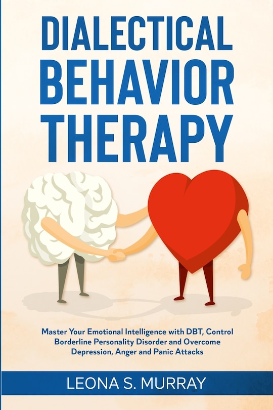 Dialectical Behavior Therapy: Master Your Emotional Intelligence with DBT, Control Borderline Personality Disorder and Overcome Depression, Anger and Panic Attacks