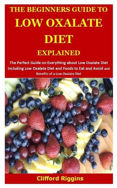 The Beginners Guide To Low Oxalate Diet Explained: The Perfect Guide About Low Oxalate Diet Including Low Oxalate Diet And Foods To Eat And Avoid And