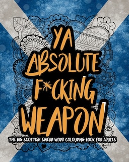 Ya Absolute F*cking Weapon: The Big Scottish Swear Word Colouring Book For Adults