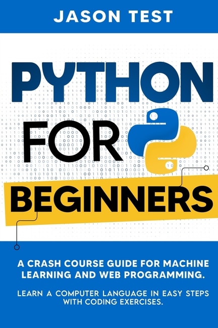 Python for Beginners: A Crash Course Guide for Machine Learning and Web Programming. Learn a Computer Language in Easy Steps with Coding Exercises.