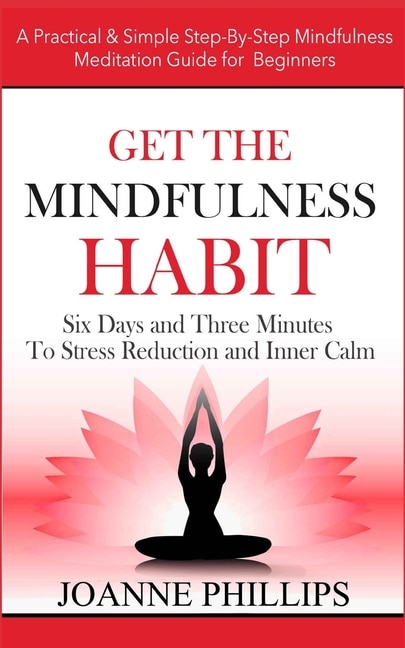 Get the Mindfulness Habit: Six Days and Three Minutes To Stress Reduction and Inner Calm - A Practical & Simple Step-By-Step Mindfulness Meditation Guide for Beginners