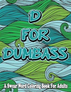 D For Dumbass: A Swear Word Coloring Book For Adults: Cuss word coloring book for adults