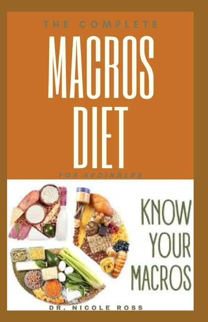 The Complete Macro Diet for Beginners: The easy and flexible meal plan to shed weight, build new muscles, reverse diseases and gain energy.