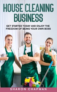 House Cleaning Business: Get Started Today and Enjoy the Freedom of Being Your Own Boss