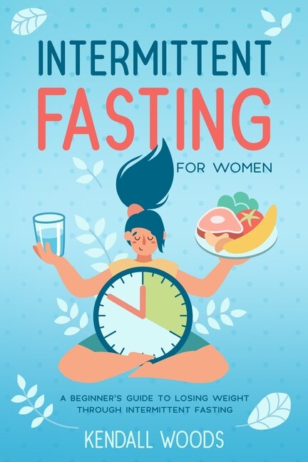 Intermittent Fasting for Women: A Beginner's Guide to Losing Weight Through Intermittent Fasting