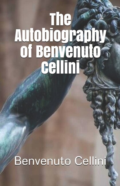 The Autobiography Of Benvenuto Cellini