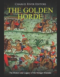 The Golden Horde: The History and Legacy of the Mongol Khanate