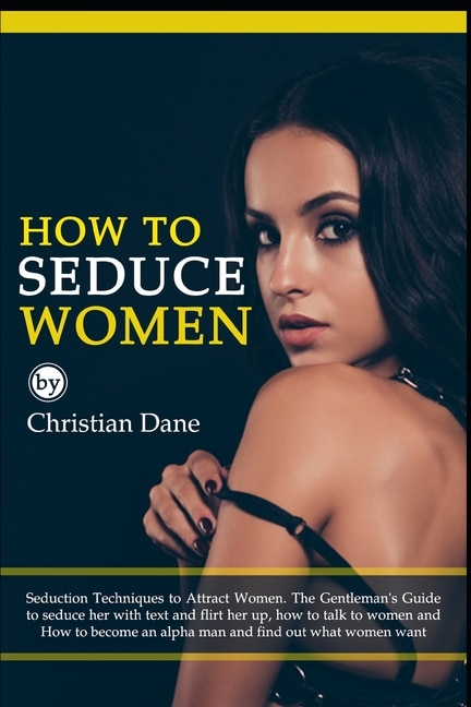 How to Seduce Women: Seduction techniques to attract women. The Gentleman's Guide to seduce her with text and flirt her up, how to talk to women and How to become an alpha man and find out what women