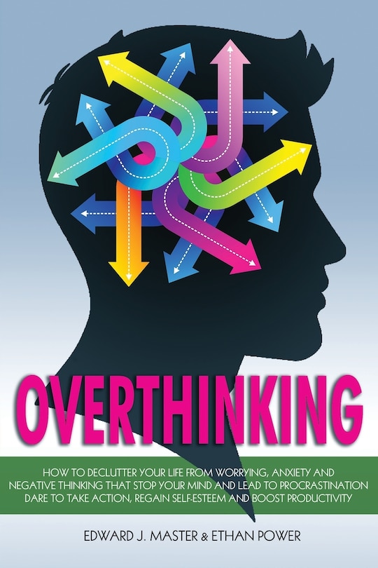 Overthinking: How to Declutter your Life from Worrying, Anxiety and Negative Thinking that Stop your Mind and Lead to Procrastination. Dare to Take Action, Regain Self-Esteem and Boost Productivity