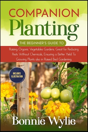 Companion Planting: The Beginner's Guide to Raising Organic Vegetables Gardens. Great for Reducing Pests Without Chemicals, Ensuring a Better Yield To Growing Plants also in Raised Bed Gardening.