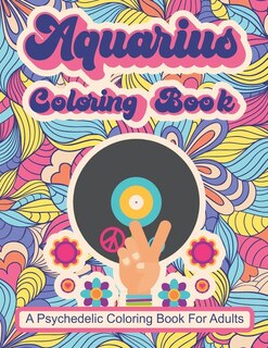 Aquarius Coloring Book; A Psychedelic Coloring Book For Adults: Trippy Times In The 60's and 70's