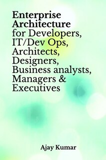 Front cover_Enterprise Architecture for Developers, IT/Dev Ops, Architects, Designers, Business analysts, Managers & Executives