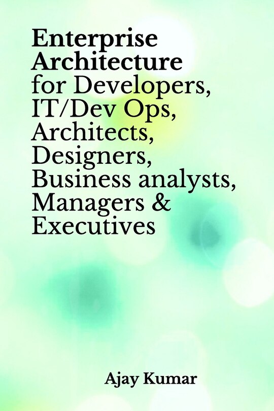 Front cover_Enterprise Architecture for Developers, IT/Dev Ops, Architects, Designers, Business analysts, Managers & Executives