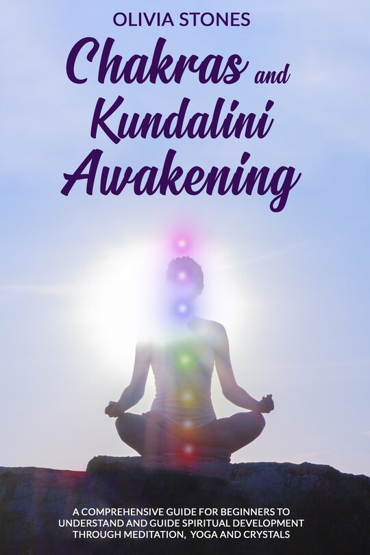 Chakras and Kundalini Awakening: A Comprehensive Guide for Beginners to Understand and Guide Spiritual Development Through Meditation, Yoga and Crystals