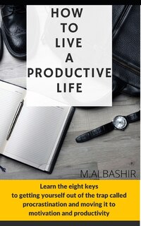 How to Live a Productive Life: Learn the eight keys to getting yourself out of the trap called procrastination and moving it to motivation and productivity