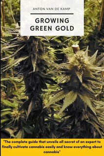 Growing Green Gold: The complete guide that reveals all the secrets of an expert to finally cultivate cannabis easily and know everything about cannabis