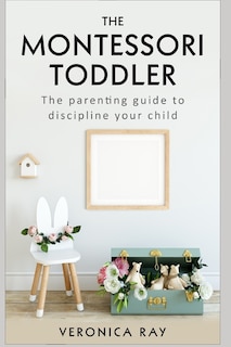 The Montessori Toddler: The parenting guide to discipline your child