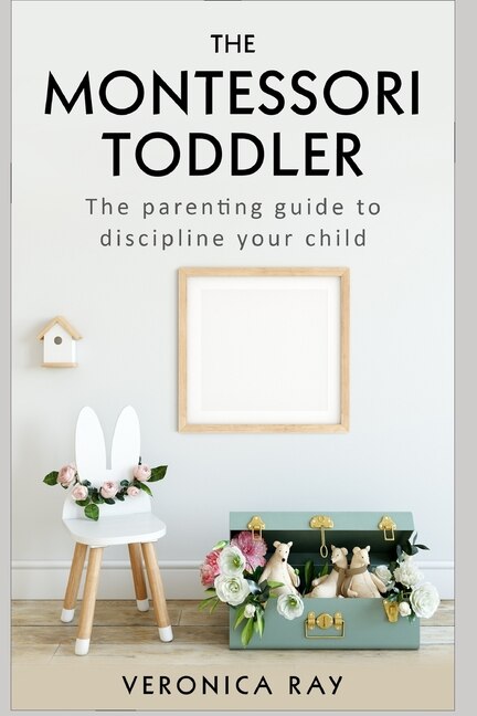 The Montessori Toddler: The parenting guide to discipline your child