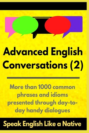 Advanced English Conversations (2): Speak English Like a Native: More than 1000 common phrases and idioms presented through day-to-day handy dialogues