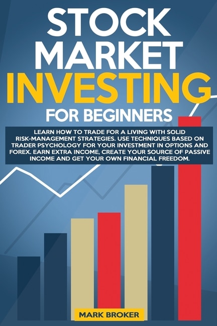 Stock Market Investing for Beginners: Learn how to Trade for a Living with Risk-Management Strategies. Invest in Options and Forex with trader-psychology techniques. Create your source of Passive Income and Get your own Financial Freedom