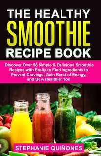The Healthy Smoothie Recipe Book: Discover Over 98 Simple & Delicious Smoothie Recipes With Easily To Find Ingredients To Prevent Cravings, Gain Burst Of Energy, And Be A Healthier You