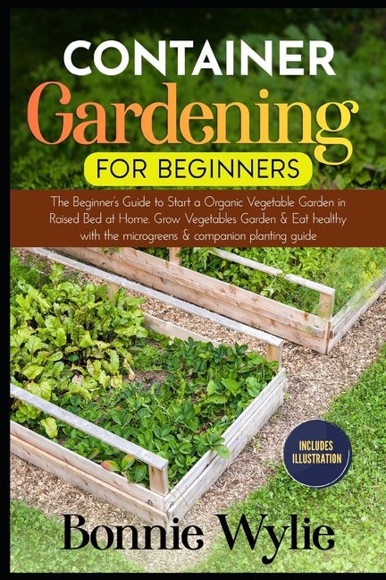 Container Gardening for Beginners: The Beginner's Guide to Start a Thriving Organic Vegetable Garden in a Raised Bed. Grow Vegetables Garden and Eat healthy with the microgreens and companion planting