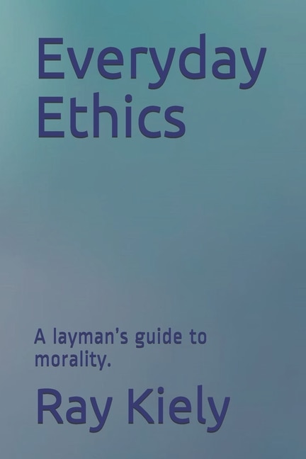 Everyday Ethics: A layman's guide to morality.