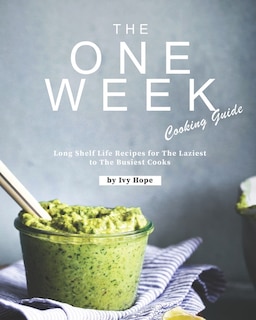 The One Week Cooking Guide: Long Shelf Life Recipes for The Laziest to The Busiest Cooks