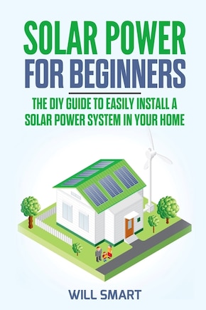 Solar Power for Beginners: The DIY Guide to Easily Install a Solar Power System in Your Home