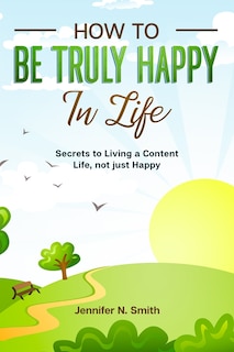 Front cover_How to be Truly Happy in Life - Secrets to Living a Content Life, not just Happy