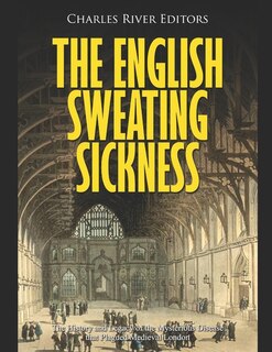 The English Sweating Sickness: The History and Legacy of the Mysterious Disease that Plagued Medieval London