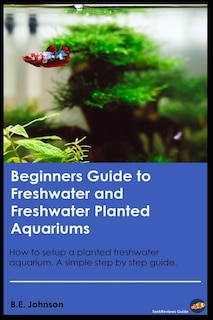 Beginners Guide to Freshwater and Freshwater Planted Aquariums: How to setup a planted freshwater aquarium. A simple step by step guide.