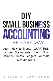 DIY Small Business Accounting the Easy Way: Learn How to Master GAAP, P&L, Income Statements, Cash Flow, Balance Sheets, Ledgers, Journals & Much More