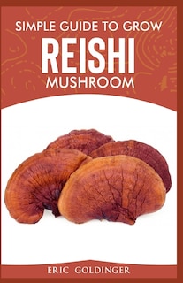 Simple Guide to Grow Reishi Mushroom: The Nitty Gritty of Cultivating Reishi Mushrooms Personally