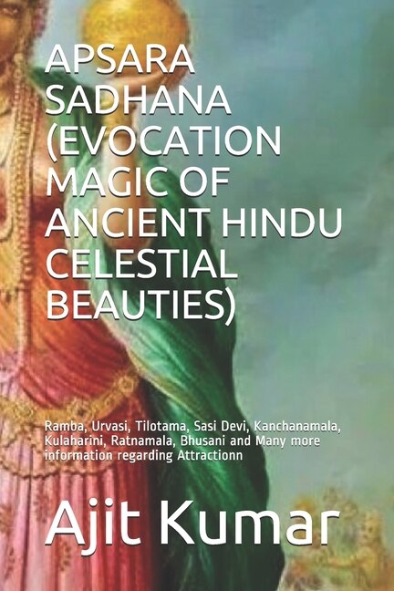 Apsara Sadhana (Evocation Magic of Ancient Hindu Celestial Beauties): Ramba, Urvasi, Tilotama, Sasi Devi, Kanchanamala, Kulaharini, Ratnamala, Bhusani and Many more information regarding Attractionn