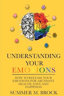 Understanding Your Emotions: A Simple Guide on How to Master your Emotions for Abundant Health Love and Happiness