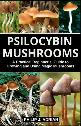 Psilocybin Mushrooms: A Practical Beginners Guide to Growing and Using Magic Mushrooms Indoors