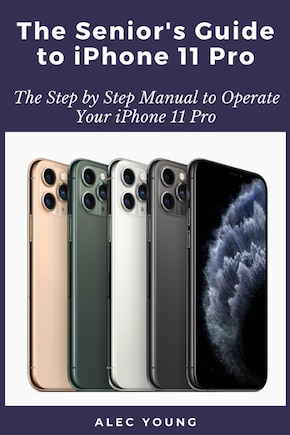 The Senior's Guide to iPhone 11 Pro: The Step by Step Manual to Operate Your iPhone 11 Pro