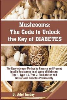 Mushrooms: The Code to Unlock the Key of Diabetes: The Revolutionary Method to Reverse and Prevent Insulin Resistance in all Types of Diabetes: Type 1, Type 1.5, Type 2, Prediabetes and Gestational
