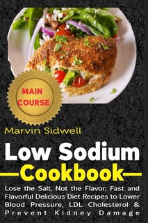 Low Sodium Cookbook: Lose the Salt, Not the Flavor; Fast and Flavorful Delicious Diet Recipes to Lower Blood Pressure, LDL Cholesterol and Prevent Kidney Damage