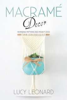 Macramé Decor: Incredible Patterns And Project Ideas