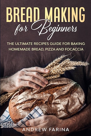 Bread Making for Beginners: The Ultimate Recipes Guide for Baking Homemade Bread, Pizza and Focaccia