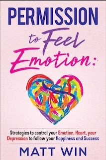 Permission to Feel Emotion: Strategies to Control Your Emotion, Heart, Your Depression to Follow Your Happiness and Success